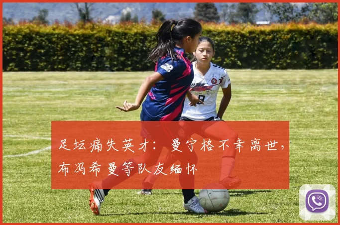足坛痛失英才：曼宁格不幸离世，布冯希曼等队友缅怀
