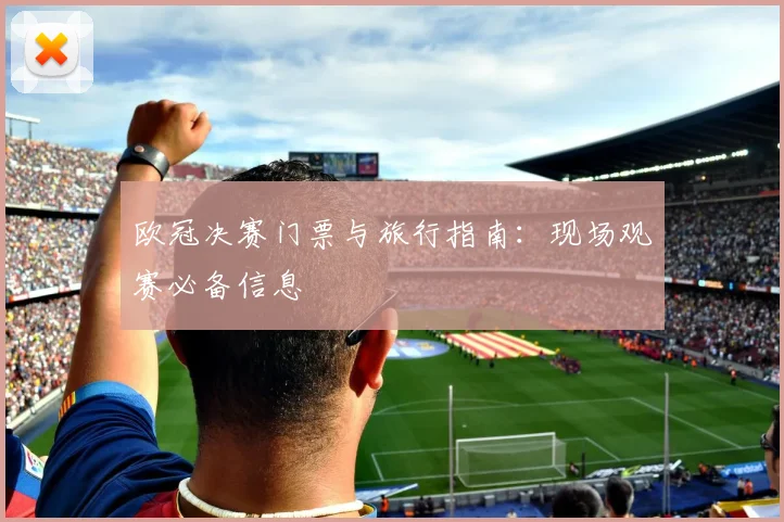 欧冠决赛门票与旅行指南:现场观赛必备信息