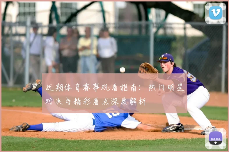 近期体育赛事观看指南：热门明星对决与精彩看点深度解析