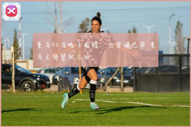 皇马vs马略卡前瞻：为紧逼巴萨 皇马主场誓取三分