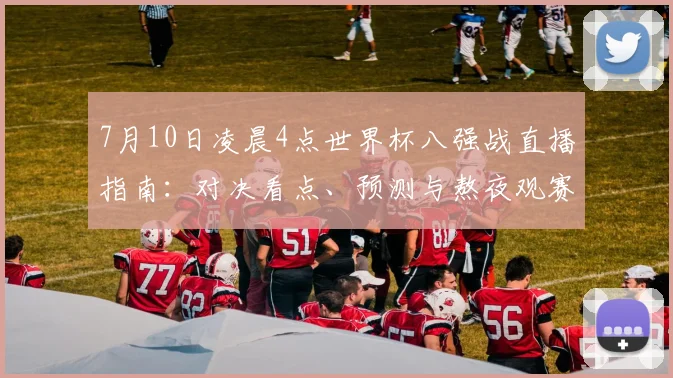 7月10日凌晨4点世界杯八强战直播指南：对决看点、预测与熬夜观赛攻略