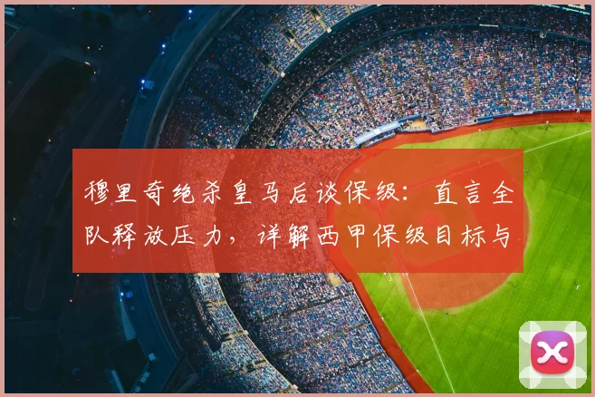 穆里奇绝杀皇马后谈保级:直言全队释放压力,详解西甲保级目标与信心