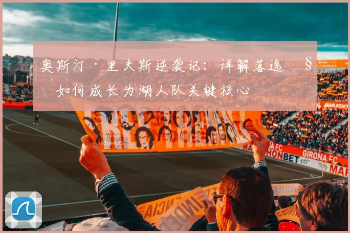 奥斯汀·里夫斯逆袭记：详解落选秀如何成长为湖人队关键核心