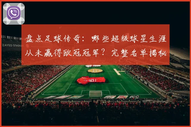 盘点足球传奇：哪些超级球星生涯从未赢得欧冠冠军？完整名单揭秘