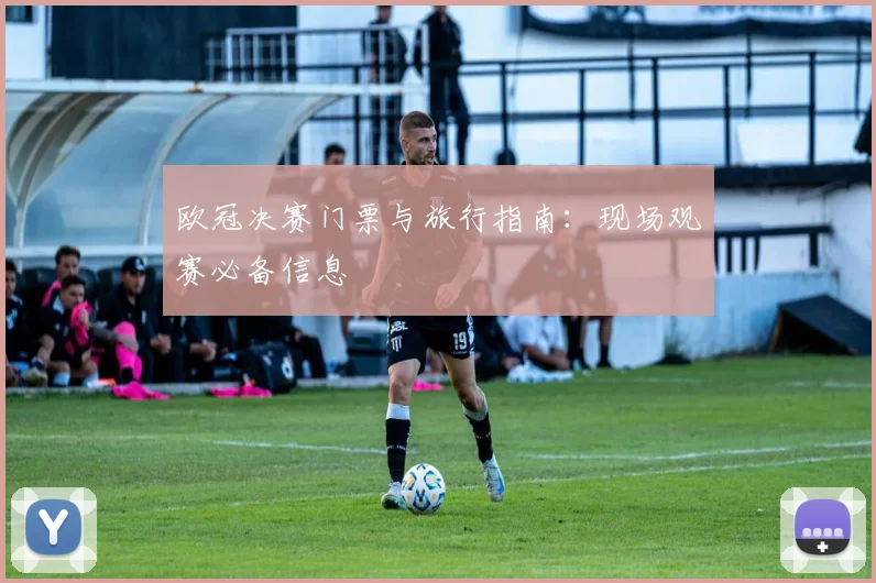 欧冠决赛门票与旅行指南：现场观赛必备信息