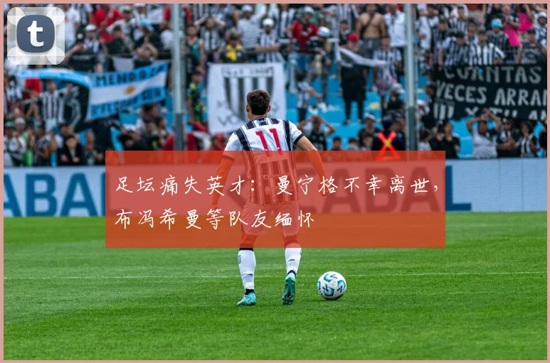 足坛痛失英才:曼宁格不幸离世,布冯希曼等队友缅怀