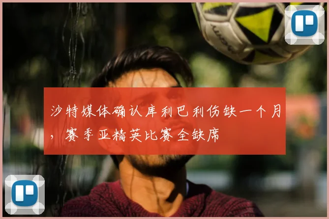 沙特媒体确认库利巴利伤缺一个月,赛季亚精英比赛全缺席