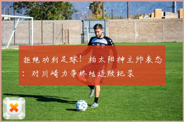 拒绝功利足球！柏太阳神主帅表态：对川崎力争终结连败纪录