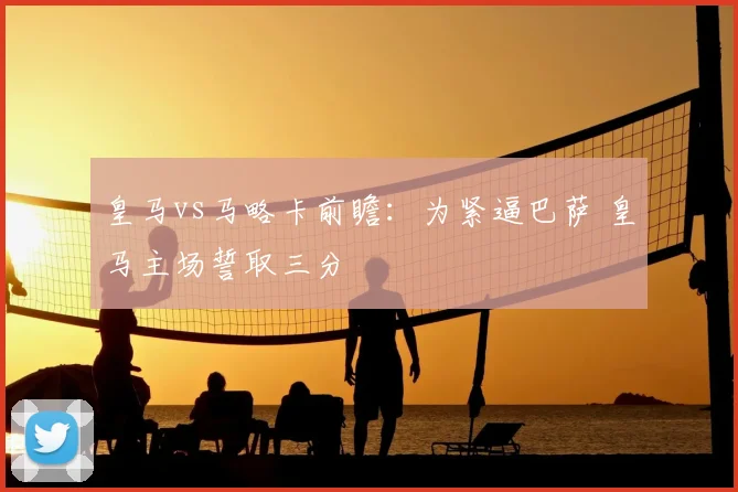 皇马vs马略卡前瞻:为紧逼巴萨 皇马主场誓取三分
