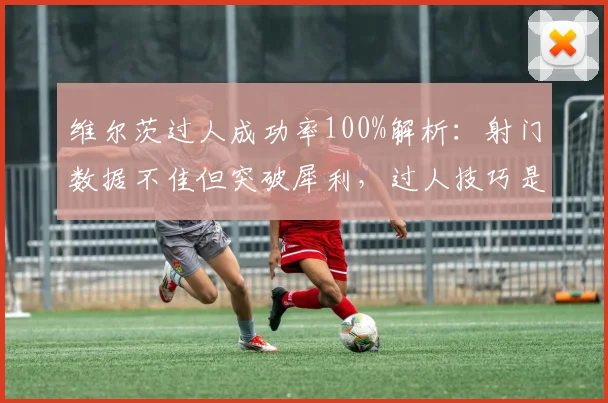 维尔茨过人成功率100%解析：射门数据不佳但突破犀利，过人技巧是关键
