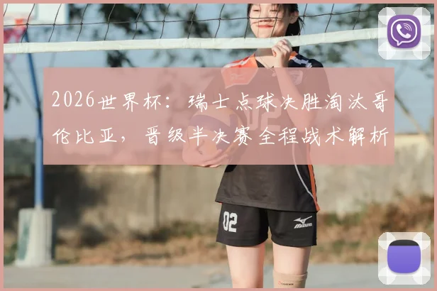2026世界杯：瑞士点球决胜淘汰哥伦比亚，晋级半决赛全程战术解析