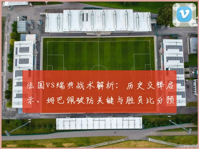 法国vs瑞典战术解析:历史交锋启示、姆巴佩破防关键与胜负比分预测
