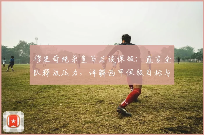 穆里奇绝杀皇马后谈保级：直言全队释放压力，详解西甲保级目标与信心