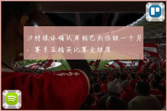 沙特媒体确认库利巴利伤缺一个月，赛季亚精英比赛全缺席