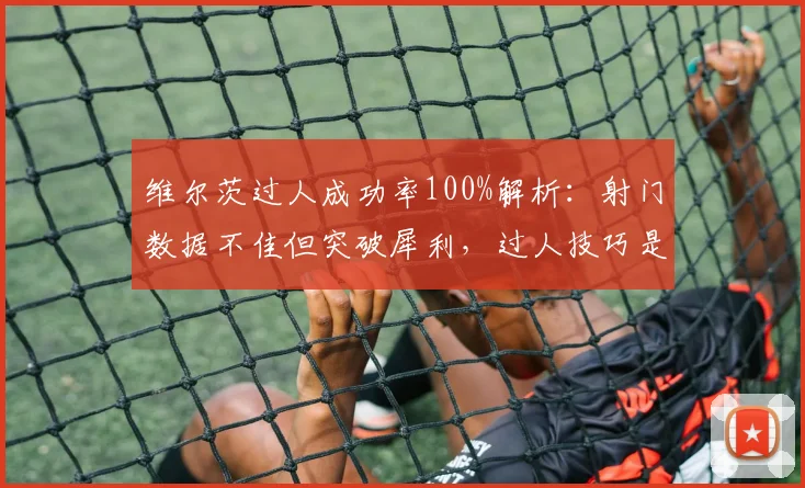 维尔茨过人成功率100%解析:射门数据不佳但突破犀利,过人技巧是关键