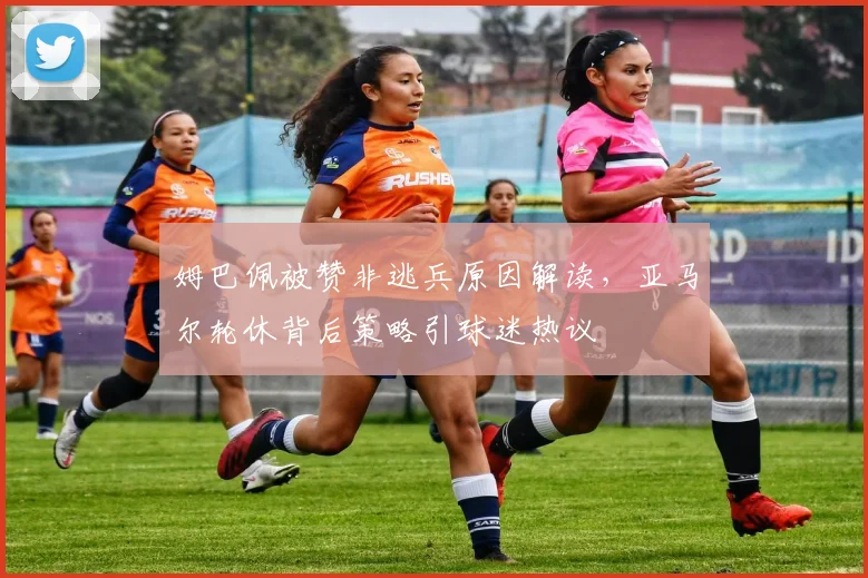 姆巴佩被赞非逃兵原因解读，亚马尔轮休背后策略引球迷热议