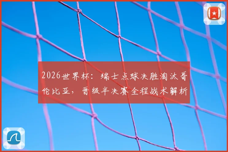 2026世界杯:瑞士点球决胜淘汰哥伦比亚,晋级半决赛全程战术解析