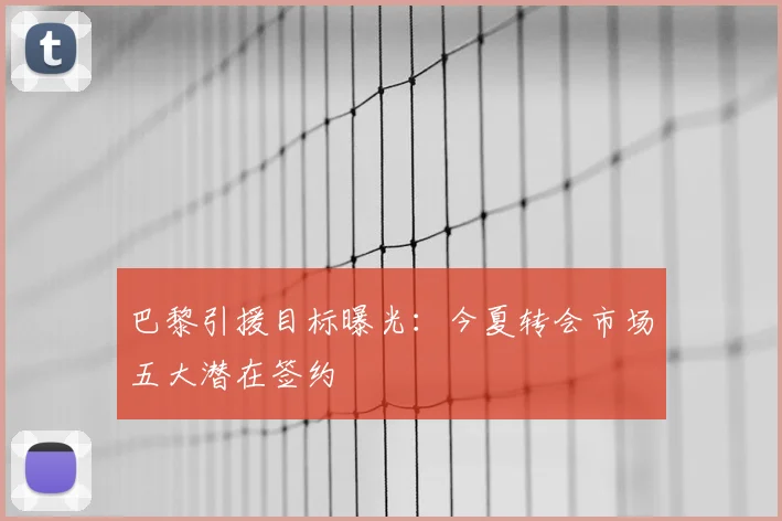 巴黎引援目标曝光：今夏转会市场五大潜在签约